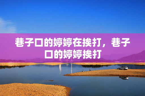 巷子口的婷婷在挨打,巷子口的婷婷挨打 巷子口的婷婷在挨打,巷子口的婷婷挨打