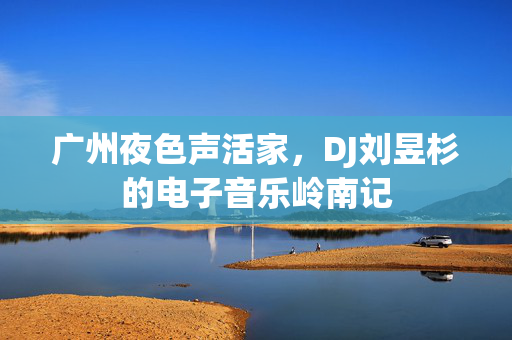 广州夜色声活家,DJ刘昱杉的电子音乐岭南记 广州夜色声活家,DJ刘昱杉的电子音乐岭南记