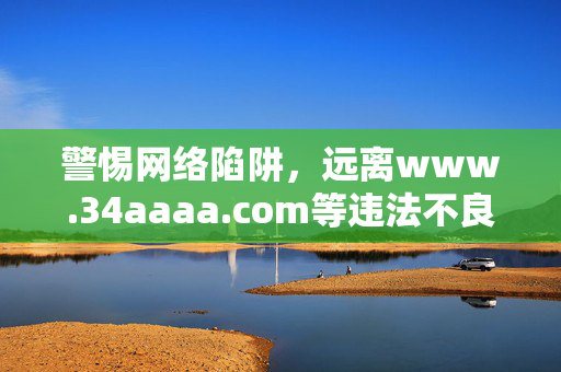 警惕网络陷阱,远离www.34aaaa.com等违法不良网站,警惕网络陷阱,远离违法不良网站 警惕网络陷阱,远离www.34aaaa.com等违法不良网站,警惕网络陷阱,远离违法不良网站