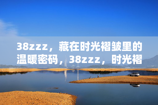 38zzz,藏在时光褶皱里的温暖密码,38zzz,时光褶皱里的温暖密码 38zzz,藏在时光褶皱里的温暖密码,38zzz,时光褶皱里的温暖密码