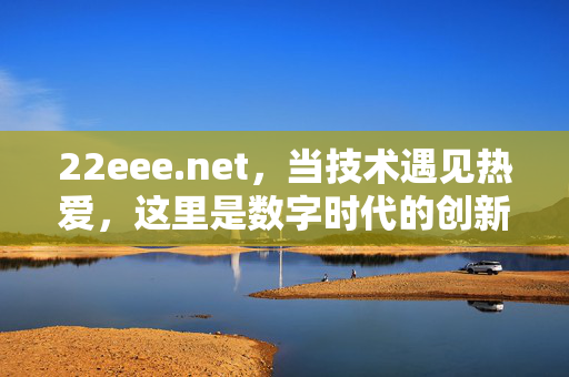 22eee.net,当技术遇见热爱,这里是数字时代的创新孵化器,22eee.net,技术热爱的数字创新孵化器 22eee.net,当技术遇见热爱,这里是数字时代的创新孵化器,22eee.net,技术热爱的数字创新孵化器