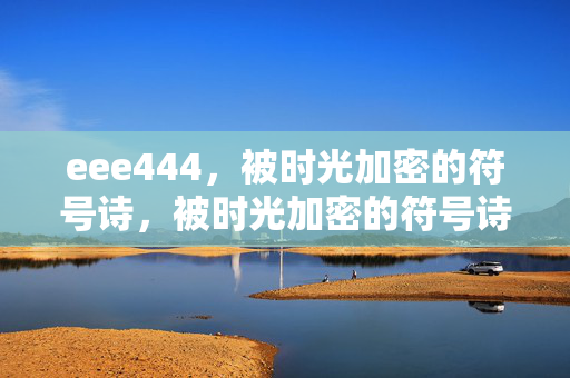 eee444,被时光加密的符号诗,被时光加密的符号诗 eee444,被时光加密的符号诗,被时光加密的符号诗