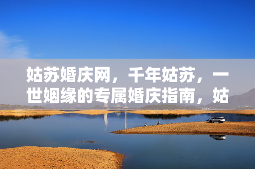 姑苏婚庆网,千年姑苏,一世姻缘的专属婚庆指南,姑苏婚庆网,千年姑苏一世姻缘专属指南 姑苏婚庆网,千年姑苏,一世姻缘的专属婚庆指南,姑苏婚庆网,千年姑苏一世姻缘专属指南