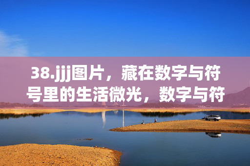 38.jjj图片,藏在数字与符号里的生活微光,数字与符号里的生活微光 38.jjj图片,藏在数字与符号里的生活微光,数字与符号里的生活微光