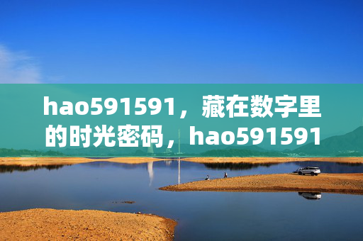 hao591591,藏在数字里的时光密码,hao591591,藏在数字里的时光密码 hao591591,藏在数字里的时光密码,hao591591,藏在数字里的时光密码