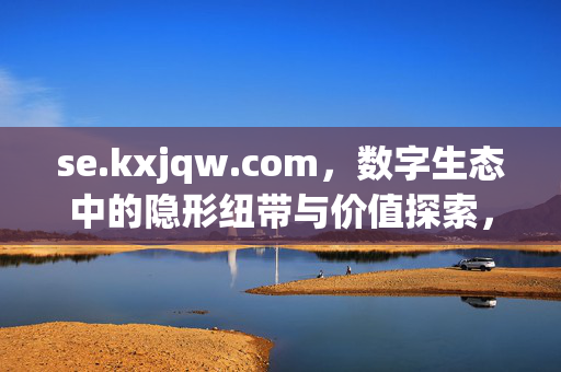 se.kxjqw.com,数字生态中的隐形纽带与价值探索,数字生态中的隐形纽带与价值探索 se.kxjqw.com,数字生态中的隐形纽带与价值探索,数字生态中的隐形纽带与价值探索