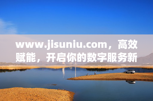 www.jisuniu.com,高效赋能,开启你的数字服务新旅程,高效赋能,开启数字服务新旅程 www.jisuniu.com,高效赋能,开启你的数字服务新旅程,高效赋能,开启数字服务新旅程