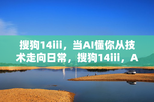 搜狗14iii,当AI懂你从技术走向日常,搜狗14iii,AI懂你,从技术走向日常 搜狗14iii,当AI懂你从技术走向日常,搜狗14iii,AI懂你,从技术走向日常