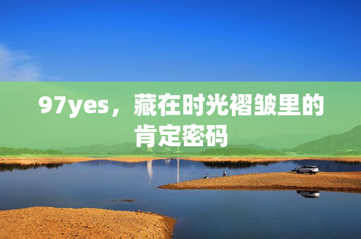 97yes,藏在时光褶皱里的肯定密码 97yes,藏在时光褶皱里的肯定密码