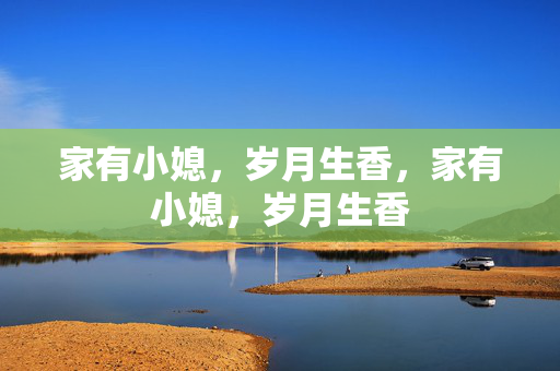 家有小媳,岁月生香,家有小媳,岁月生香 家有小媳,岁月生香,家有小媳,岁月生香