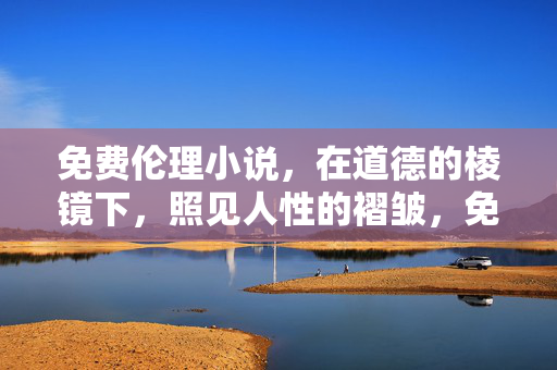 免费伦理小说,在道德的棱镜下,照见人性的褶皱,免费伦理小说,道德棱镜下的人性褶皱 免费伦理小说,在道德的棱镜下,照见人性的褶皱,免费伦理小说,道德棱镜下的人性褶皱