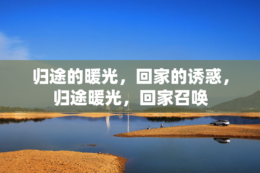 归途的暖光,回家的诱惑,归途暖光,回家召唤 归途的暖光,回家的诱惑,归途暖光,回家召唤