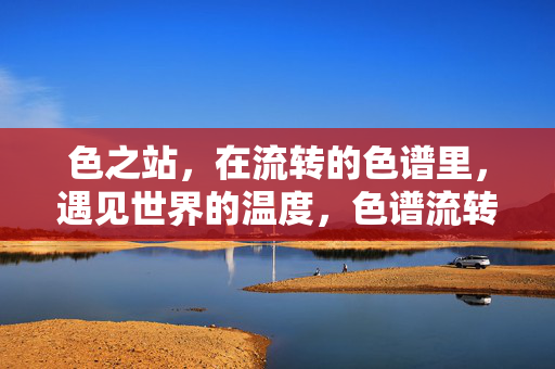 色之站,在流转的色谱里,遇见世界的温度,色谱流转,遇见温度 色之站,在流转的色谱里,遇见世界的温度,色谱流转,遇见温度