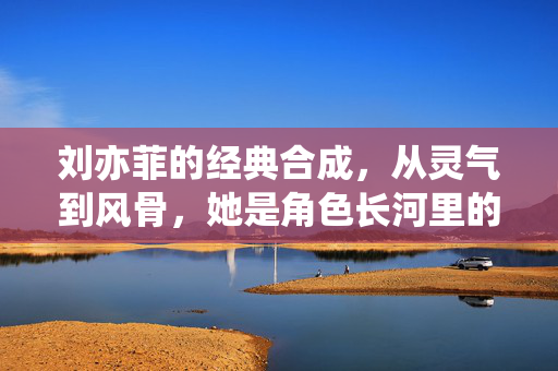 刘亦菲的经典合成,从灵气到风骨,她是角色长河里的永恒星光,刘亦菲,角色长河的永恒星光,灵气风骨铸经典 刘亦菲的经典合成,从灵气到风骨,她是角色长河里的永恒星光,刘亦菲,角色长河的永恒星光,灵气风骨铸经典