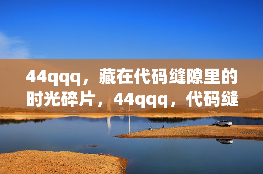 44qqq,藏在代码缝隙里的时光碎片,44qqq,代码缝隙里的时光碎片 44qqq,藏在代码缝隙里的时光碎片,44qqq,代码缝隙里的时光碎片