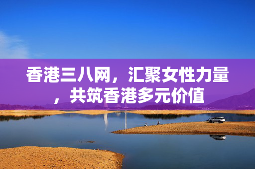 香港三八网,汇聚女性力量,共筑香港多元价值 香港三八网,汇聚女性力量,共筑香港多元价值