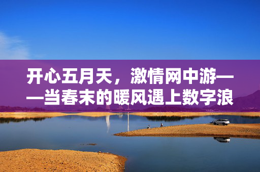 开心五月天,激情网中游——当春末的暖风遇上数字浪潮,五月网潮,开心畅游 开心五月天,激情网中游——当春末的暖风遇上数字浪潮,五月网潮,开心畅游