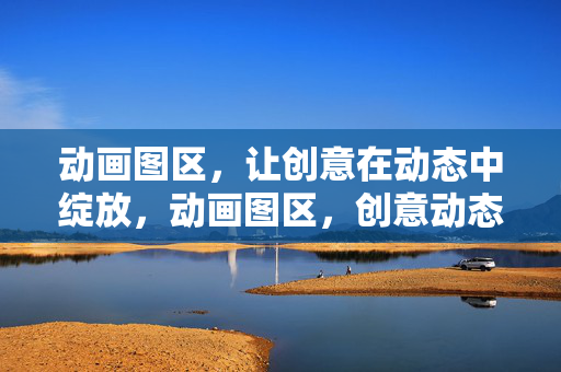 动画图区,让创意在动态中绽放,动画图区,创意动态绽放 动画图区,让创意在动态中绽放,动画图区,创意动态绽放