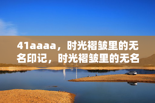 41aaaa,时光褶皱里的无名印记,时光褶皱里的无名印记 41aaaa,时光褶皱里的无名印记,时光褶皱里的无名印记