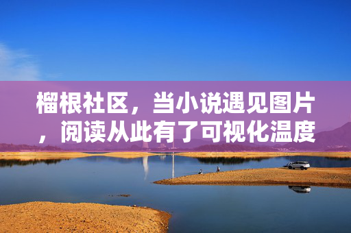 榴根社区,当小说遇见图片,阅读从此有了可视化温度,榴根社区,小说与图片,阅读的可视化温度 榴根社区,当小说遇见图片,阅读从此有了可视化温度,榴根社区,小说与图片,阅读的可视化温度