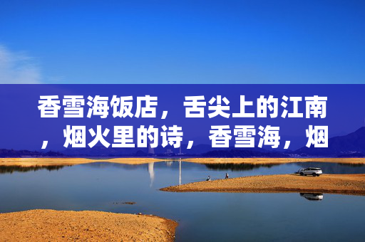 香雪海饭店,舌尖上的江南,烟火里的诗,香雪海,烟火江南诗味 香雪海饭店,舌尖上的江南,烟火里的诗,香雪海,烟火江南诗味