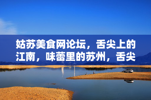 姑苏美食网论坛,舌尖上的江南,味蕾里的苏州,舌尖江南,味蕾姑苏 姑苏美食网论坛,舌尖上的江南,味蕾里的苏州,舌尖江南,味蕾姑苏