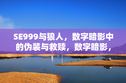 SE999与狼人,数字暗影中的伪装与救赎,数字暗影,SE999与狼人的伪装救赎 SE999与狼人,数字暗影中的伪装与救赎,数字暗影,SE999与狼人的伪装救赎