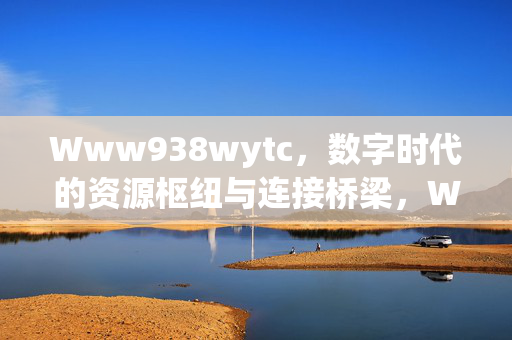 Www938wytc,数字时代的资源枢纽与连接桥梁,Www938wytc,数字时代的资源枢纽与连接桥梁 Www938wytc,数字时代的资源枢纽与连接桥梁,Www938wytc,数字时代的资源枢纽与连接桥梁