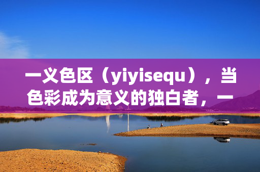 一义色区(yiyisequ),当色彩成为意义的独白者,一义色区,色彩的意义独白 一义色区(yiyisequ),当色彩成为意义的独白者,一义色区,色彩的意义独白