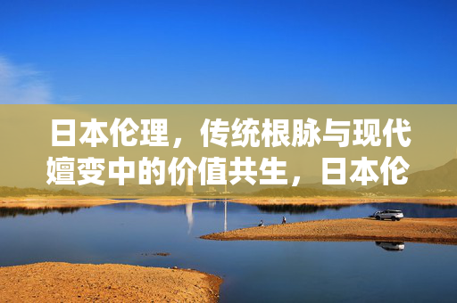 日本伦理,传统根脉与现代嬗变中的价值共生,日本伦理,传统根脉与现代嬗变中的价值共生 日本伦理,传统根脉与现代嬗变中的价值共生,日本伦理,传统根脉与现代嬗变中的价值共生