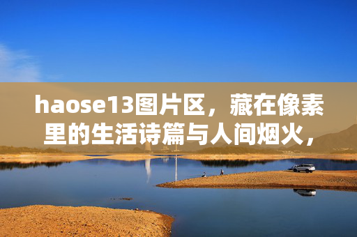 haose13图片区,藏在像素里的生活诗篇与人间烟火,haose13图片区,藏在像素里的生活诗篇与人间烟火 haose13图片区,藏在像素里的生活诗篇与人间烟火,haose13图片区,藏在像素里的生活诗篇与人间烟火
