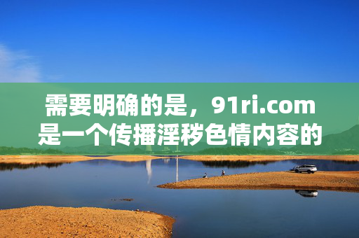 需要明确的是,91ri.com是一个传播淫秽色情内容的违法网站,根据中国法律法规,制作、复制、出版、贩卖、传播淫秽物品属于违法犯罪行为,此类内容严重危害社会风气,尤其对青少年的身心健康造成极大损害,91ri.com,传播淫秽色情内容的违法网站 需要明确的是,91ri.com是一个传播淫秽色情内容的违法网站,根据中国法律法规,制作、复制、出版、贩卖、传播淫秽物品属于违法犯罪行为,此类内容严重危害社会风气,尤其对青少年的身心健康造成极大损害,91ri.com,传播淫秽色情内容的违法网站