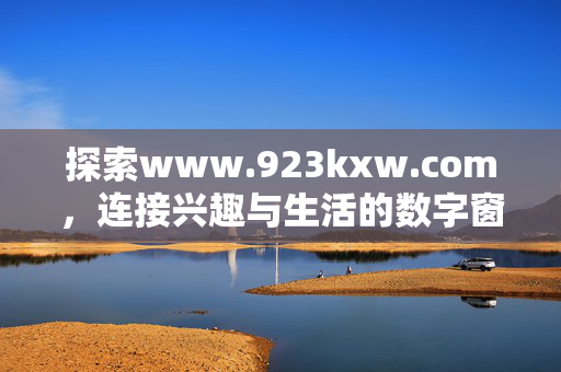 探索www.923kxw.com,连接兴趣与生活的数字窗口,923kxw.com,连接兴趣与生活的数字窗口 探索www.923kxw.com,连接兴趣与生活的数字窗口,923kxw.com,连接兴趣与生活的数字窗口