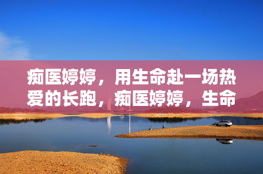 痴医婷婷，用生命赴一场热爱的长跑，痴医婷婷，生命赴热爱长跑