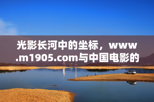 光影长河中的坐标，www.m1905.com与中国电影的百年同行
