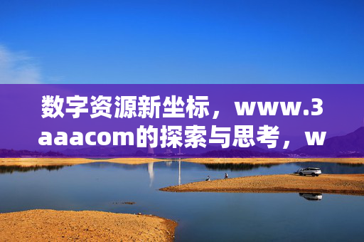 数字资源新坐标，www.3aaacom的探索与思考，www.3aaacom，数字资源新坐标的探索与思考