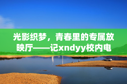 光影织梦,青春里的专属放映厅——记xndyy校内电影院,光影织梦,青春专属放映厅——xndyy校内电影院 光影织梦,青春里的专属放映厅——记xndyy校内电影院,光影织梦,青春专属放映厅——xndyy校内电影院