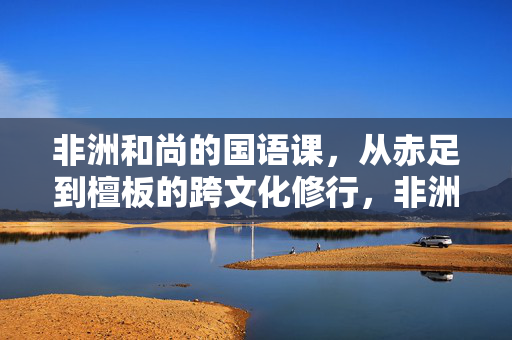 非洲和尚的国语课，从赤足到檀板的跨文化修行，非洲和尚，从赤足到檀板的国语修行