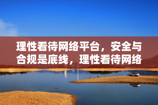 理性看待网络平台,安全与合规是底线,理性看待网络平台,安全合规是底线 理性看待网络平台,安全与合规是底线,理性看待网络平台,安全合规是底线