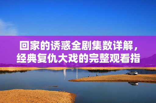 回家的诱惑全剧集数详解,经典复仇大戏的完整观看指南,回家的诱惑,全剧集数详解与复仇大戏完整观看指南 回家的诱惑全剧集数详解,经典复仇大戏的完整观看指南,回家的诱惑,全剧集数详解与复仇大戏完整观看指南