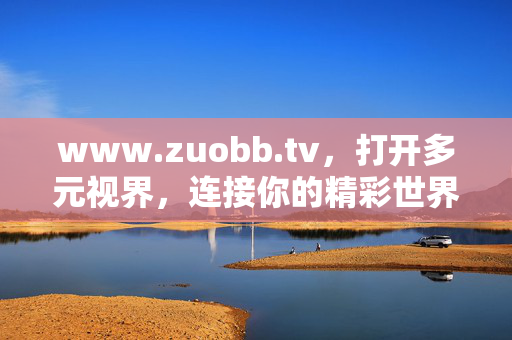 www.zuobb.tv,打开多元视界,连接你的精彩世界,多元视界,连接精彩世界 www.zuobb.tv,打开多元视界,连接你的精彩世界,多元视界,连接精彩世界