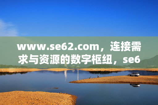 www.se62.com，连接需求与资源的数字枢纽，se62.com，连接需求与资源的数字枢纽