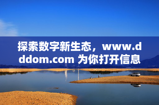 探索数字新生态,www.dddom.com 为你打开信息之门,探索数字新生态,www.dddom.com 打开信息之门 探索数字新生态,www.dddom.com 为你打开信息之门,探索数字新生态,www.dddom.com 打开信息之门