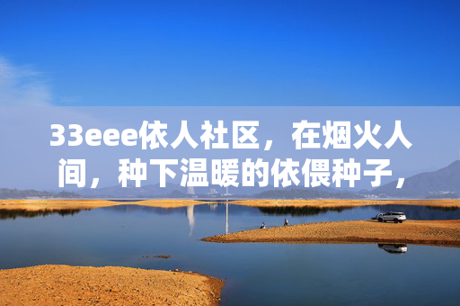 33eee依人社区,在烟火人间,种下温暖的依偎种子,烟火人间的依偎种子,33eee依人社区 33eee依人社区,在烟火人间,种下温暖的依偎种子,烟火人间的依偎种子,33eee依人社区