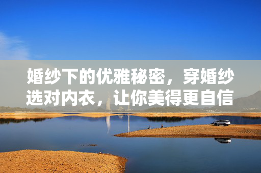 婚纱下的优雅秘密,穿婚纱选对内衣,让你美得更自信,婚纱选对内衣,优雅自信的秘密 婚纱下的优雅秘密,穿婚纱选对内衣,让你美得更自信,婚纱选对内衣,优雅自信的秘密