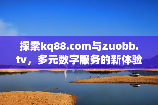 探索kq88.com与zuobb.tv,多元数字服务的新体验,探索kq88.com与zuobb.tv,多元数字服务新体验 探索kq88.com与zuobb.tv,多元数字服务的新体验,探索kq88.com与zuobb.tv,多元数字服务新体验