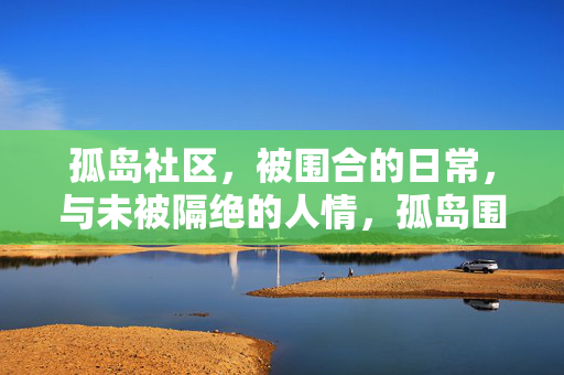 孤岛社区,被围合的日常,与未被隔绝的人情,孤岛围合日常,人情未隔绝 孤岛社区,被围合的日常,与未被隔绝的人情,孤岛围合日常,人情未隔绝