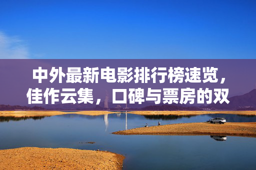 中外最新电影排行榜速览，佳作云集，口碑与票房的双重较量，中外最新电影排行榜速览，佳作云集，口碑票房双重较量