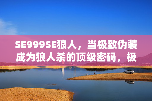 SE999SE狼人,当极致伪装成为狼人杀的顶级密码,极致伪装,狼人杀的顶级密码 SE999SE狼人,当极致伪装成为狼人杀的顶级密码,极致伪装,狼人杀的顶级密码
