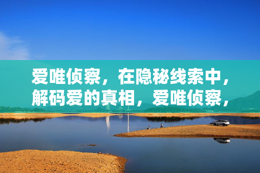 爱唯侦察,在隐秘线索中,解码爱的真相,爱唯侦察,解码隐秘线索中的爱之真相 爱唯侦察,在隐秘线索中,解码爱的真相,爱唯侦察,解码隐秘线索中的爱之真相
